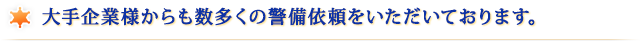 大手企業様からも数多くの警備依頼をいただいております。