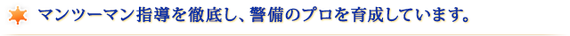 マンツーマン指導を徹底し、警備のプロを育成しています。